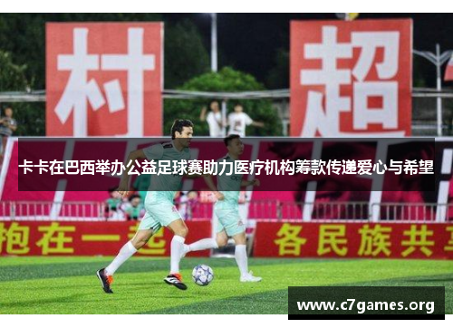 卡卡在巴西举办公益足球赛助力医疗机构筹款传递爱心与希望 卡卡在巴西举办公益足球赛助力医疗机构筹款传递爱心与希望