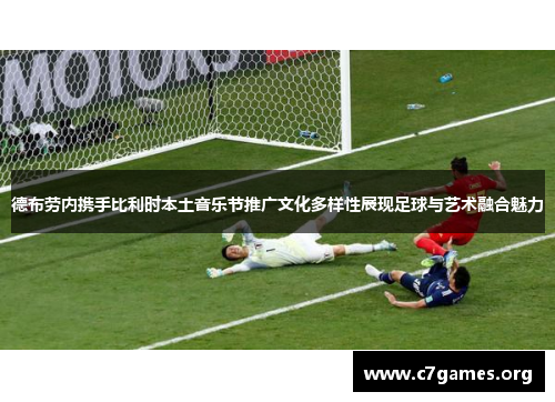 德布劳内携手比利时本土音乐节推广文化多样性展现足球与艺术融合魅力 德布劳内携手比利时本土音乐节推广文化多样性展现足球与艺术融合魅力