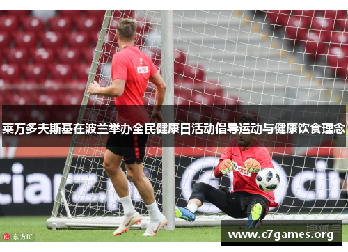 莱万多夫斯基在波兰举办全民健康日活动倡导运动与健康饮食理念 莱万多夫斯基在波兰举办全民健康日活动倡导运动与健康饮食理念