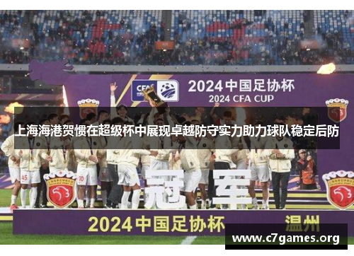 上海海港贺惯在超级杯中展现卓越防守实力助力球队稳定后防 上海海港贺惯在超级杯中展现卓越防守实力助力球队稳定后防
