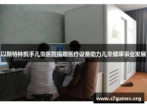 以斯特林携手儿童医院捐赠医疗设备助力儿童健康事业发展 以斯特林携手儿童医院捐赠医疗设备助力儿童健康事业发展