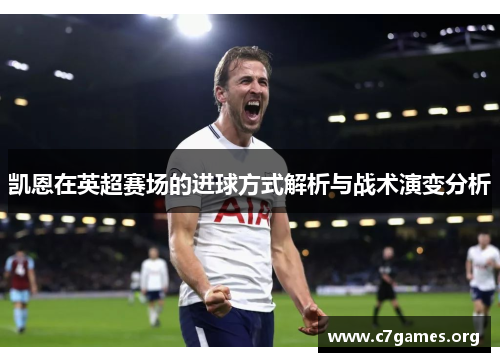 凯恩在英超赛场的进球方式解析与战术演变分析 凯恩在英超赛场的进球方式解析与战术演变分析
