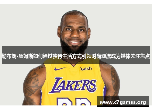 勒布朗·詹姆斯如何通过独特生活方式引领时尚潮流成为媒体关注焦点 勒布朗·詹姆斯如何通过独特生活方式引领时尚潮流成为媒体关注焦点