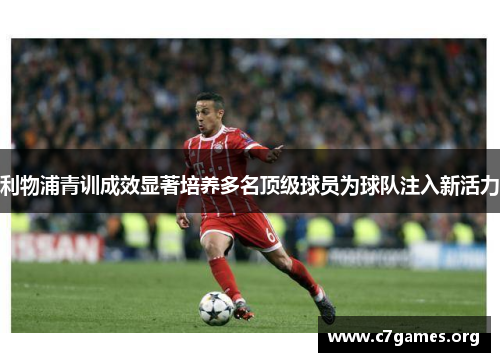 利物浦青训成效显著培养多名顶级球员为球队注入新活力 利物浦青训成效显著培养多名顶级球员为球队注入新活力