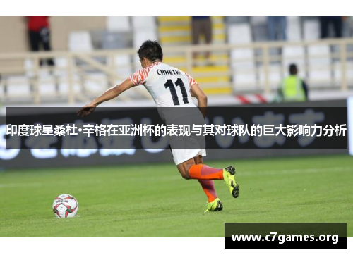 印度球星桑杜·辛格在亚洲杯的表现与其对球队的巨大影响力分析 印度球星桑杜·辛格在亚洲杯的表现与其对球队的巨大影响力分析