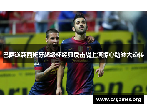 巴萨逆袭西班牙超级杯经典反击战上演惊心动魄大逆转 巴萨逆袭西班牙超级杯经典反击战上演惊心动魄大逆转