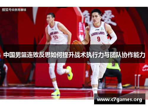 中国男篮连败反思如何提升战术执行力与团队协作能力 中国男篮连败反思如何提升战术执行力与团队协作能力