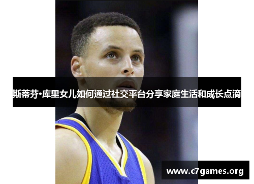 斯蒂芬·库里女儿如何通过社交平台分享家庭生活和成长点滴 斯蒂芬·库里女儿如何通过社交平台分享家庭生活和成长点滴