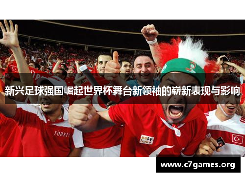 新兴足球强国崛起世界杯舞台新领袖的崭新表现与影响 新兴足球强国崛起世界杯舞台新领袖的崭新表现与影响