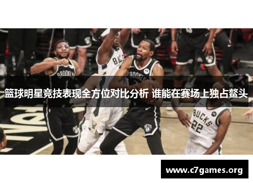 篮球明星竞技表现全方位对比分析 谁能在赛场上独占鳌头 篮球明星竞技表现全方位对比分析 谁能在赛场上独占鳌头