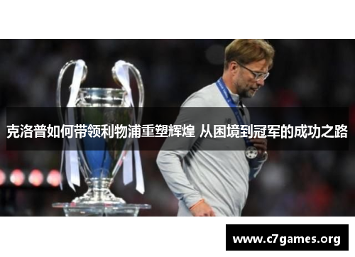 克洛普如何带领利物浦重塑辉煌 从困境到冠军的成功之路 克洛普如何带领利物浦重塑辉煌 从困境到冠军的成功之路
