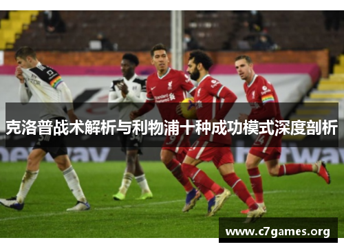 克洛普战术解析与利物浦十种成功模式深度剖析 克洛普战术解析与利物浦十种成功模式深度剖析