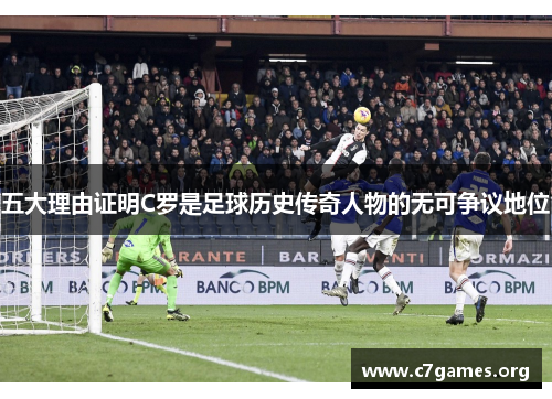 五大理由证明C罗是足球历史传奇人物的无可争议地位 五大理由证明C罗是足球历史传奇人物的无可争议地位
