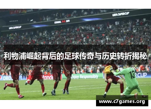 利物浦崛起背后的足球传奇与历史转折揭秘 利物浦崛起背后的足球传奇与历史转折揭秘