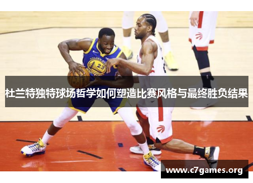 杜兰特独特球场哲学如何塑造比赛风格与最终胜负结果 杜兰特独特球场哲学如何塑造比赛风格与最终胜负结果