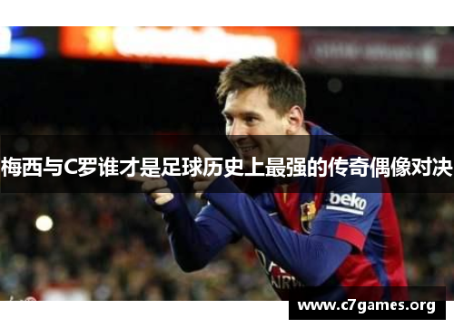 梅西与C罗谁才是足球历史上最强的传奇偶像对决 梅西与C罗谁才是足球历史上最强的传奇偶像对决