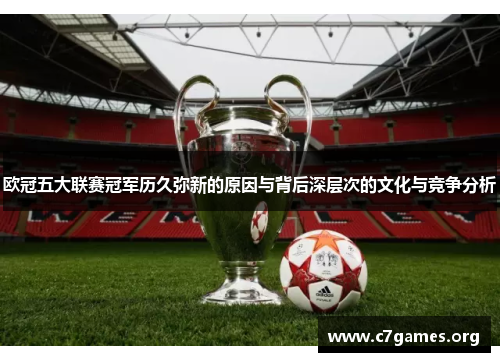 欧冠五大联赛冠军历久弥新的原因与背后深层次的文化与竞争分析 欧冠五大联赛冠军历久弥新的原因与背后深层次的文化与竞争分析