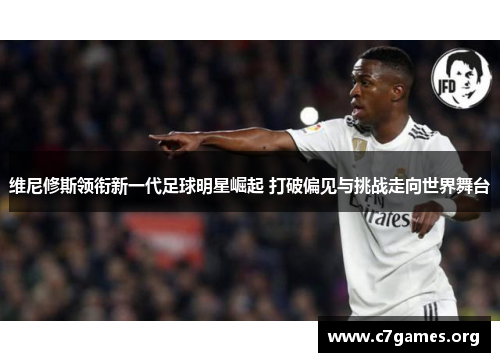 维尼修斯领衔新一代足球明星崛起 打破偏见与挑战走向世界舞台 维尼修斯领衔新一代足球明星崛起 打破偏见与挑战走向世界舞台