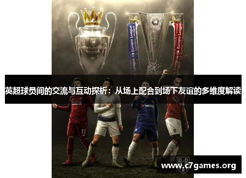 英超球员间的交流与互动探析:从场上配合到场下友谊的多维度解读 英超球员间的交流与互动探析:从场上配合到场下友谊的多维度解读