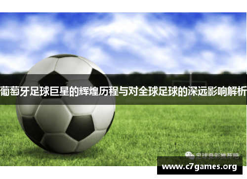 葡萄牙足球巨星的辉煌历程与对全球足球的深远影响解析 葡萄牙足球巨星的辉煌历程与对全球足球的深远影响解析