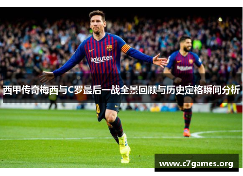 西甲传奇梅西与C罗最后一战全景回顾与历史定格瞬间分析 西甲传奇梅西与C罗最后一战全景回顾与历史定格瞬间分析
