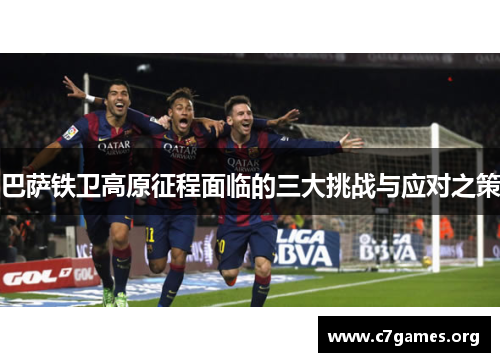 巴萨铁卫高原征程面临的三大挑战与应对之策 巴萨铁卫高原征程面临的三大挑战与应对之策