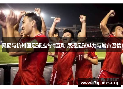 桑尼与杭州国足球迷热情互动 展现足球魅力与城市温情 桑尼与杭州国足球迷热情互动 展现足球魅力与城市温情