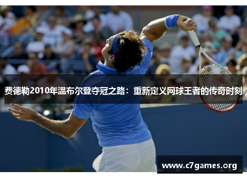 费德勒2010年温布尔登夺冠之路:重新定义网球王者的传奇时刻 费德勒2010年温布尔登夺冠之路:重新定义网球王者的传奇时刻