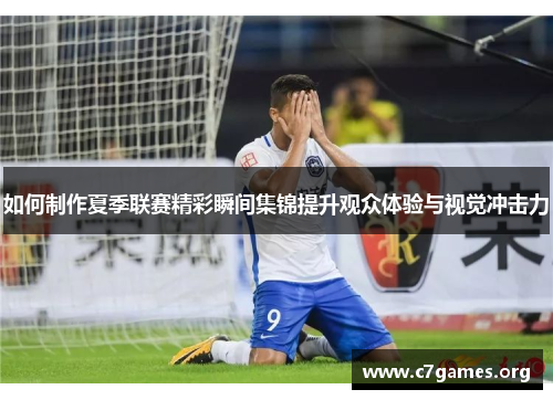 如何制作夏季联赛精彩瞬间集锦提升观众体验与视觉冲击力 如何制作夏季联赛精彩瞬间集锦提升观众体验与视觉冲击力