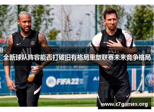 全新球队阵容能否打破旧有格局重塑联赛未来竞争格局 全新球队阵容能否打破旧有格局重塑联赛未来竞争格局