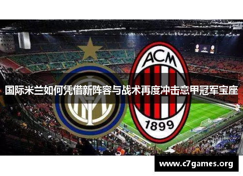 国际米兰如何凭借新阵容与战术再度冲击意甲冠军宝座