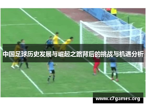 中国足球历史发展与崛起之路背后的挑战与机遇分析 中国足球历史发展与崛起之路背后的挑战与机遇分析