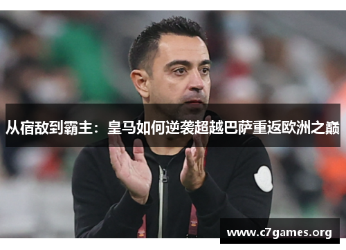 从宿敌到霸主:皇马如何逆袭超越巴萨重返欧洲之巅 从宿敌到霸主:皇马如何逆袭超越巴萨重返欧洲之巅