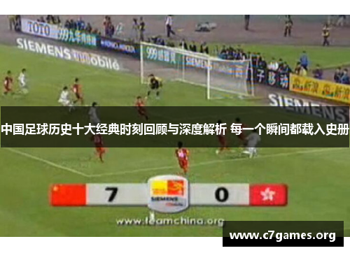 中国足球历史十大经典时刻回顾与深度解析 每一个瞬间都载入史册 中国足球历史十大经典时刻回顾与深度解析 每一个瞬间都载入史册