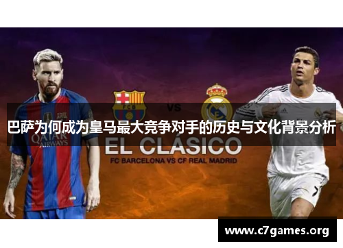 巴萨为何成为皇马最大竞争对手的历史与文化背景分析 巴萨为何成为皇马最大竞争对手的历史与文化背景分析