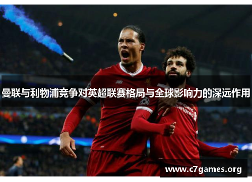 曼联与利物浦竞争对英超联赛格局与全球影响力的深远作用 曼联与利物浦竞争对英超联赛格局与全球影响力的深远作用