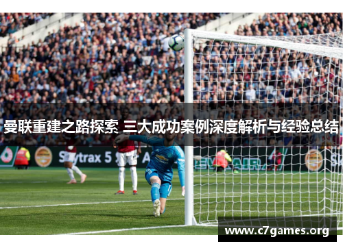 曼联重建之路探索 三大成功案例深度解析与经验总结 曼联重建之路探索 三大成功案例深度解析与经验总结