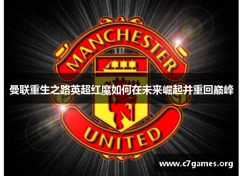 曼联重生之路英超红魔如何在未来崛起并重回巅峰 曼联重生之路英超红魔如何在未来崛起并重回巅峰
