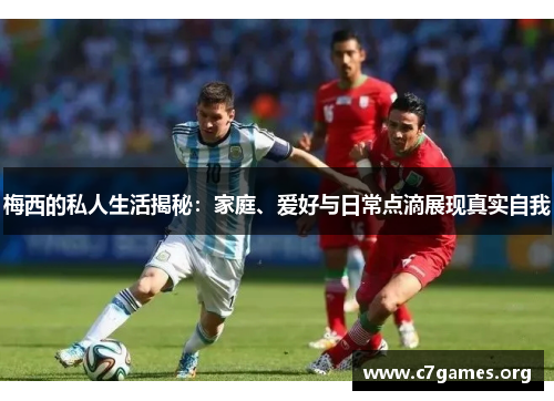 梅西的私人生活揭秘:家庭、爱好与日常点滴展现真实自我 梅西的私人生活揭秘:家庭、爱好与日常点滴展现真实自我