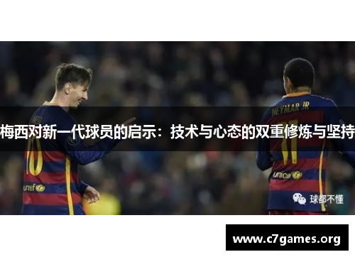 梅西对新一代球员的启示:技术与心态的双重修炼与坚持 梅西对新一代球员的启示:技术与心态的双重修炼与坚持