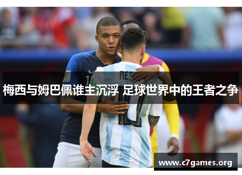 梅西与姆巴佩谁主沉浮 足球世界中的王者之争 梅西与姆巴佩谁主沉浮 足球世界中的王者之争