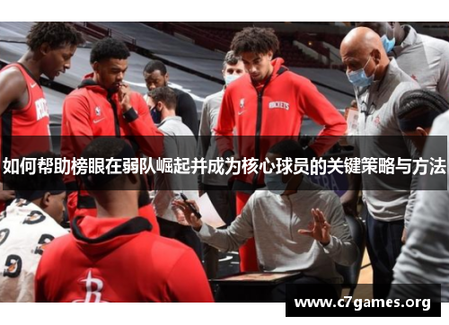 如何帮助榜眼在弱队崛起并成为核心球员的关键策略与方法 如何帮助榜眼在弱队崛起并成为核心球员的关键策略与方法