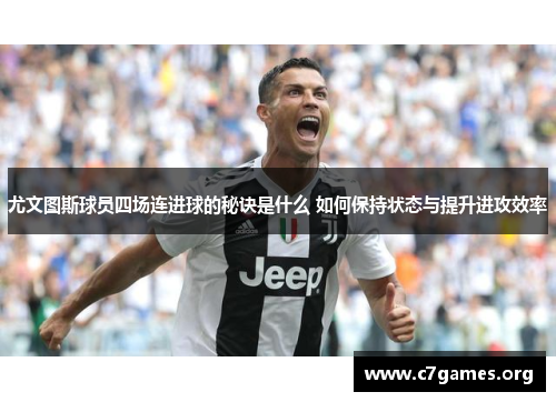 尤文图斯球员四场连进球的秘诀是什么 如何保持状态与提升进攻效率 尤文图斯球员四场连进球的秘诀是什么 如何保持状态与提升进攻效率