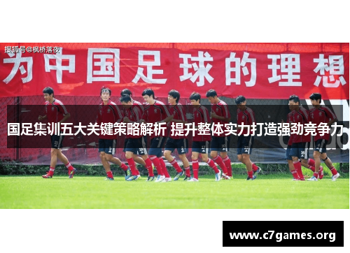 国足集训五大关键策略解析 提升整体实力打造强劲竞争力 国足集训五大关键策略解析 提升整体实力打造强劲竞争力