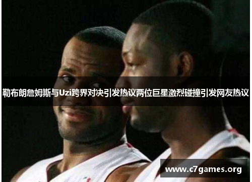 勒布朗詹姆斯与Uzi跨界对决引发热议两位巨星激烈碰撞引发网友热议 勒布朗詹姆斯与Uzi跨界对决引发热议两位巨星激烈碰撞引发网友热议