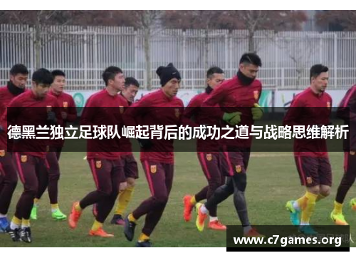 德黑兰独立足球队崛起背后的成功之道与战略思维解析 德黑兰独立足球队崛起背后的成功之道与战略思维解析