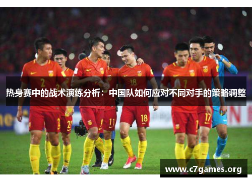热身赛中的战术演练分析:中国队如何应对不同对手的策略调整 热身赛中的战术演练分析:中国队如何应对不同对手的策略调整