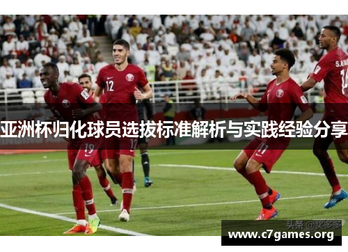 亚洲杯归化球员选拔标准解析与实践经验分享 亚洲杯归化球员选拔标准解析与实践经验分享