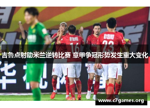 吉鲁点射助米兰逆转比赛 意甲争冠形势发生重大变化 吉鲁点射助米兰逆转比赛 意甲争冠形势发生重大变化