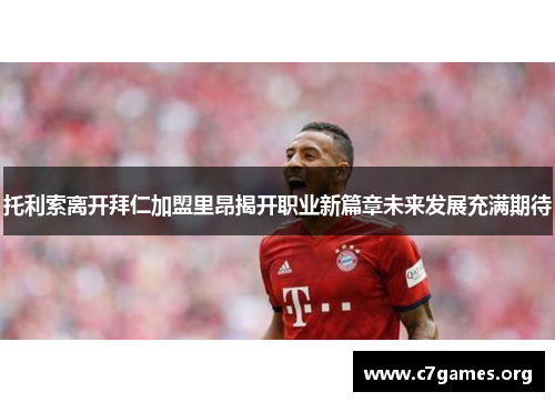 托利索离开拜仁加盟里昂揭开职业新篇章未来发展充满期待 托利索离开拜仁加盟里昂揭开职业新篇章未来发展充满期待